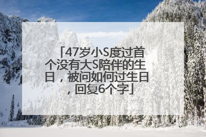 47岁小S度过首个没有大S陪伴的生日，被问如何过生日，回复6个字
