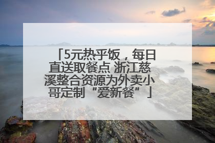 5元热乎饭，每日直送取餐点 浙江慈溪整合资源为外卖小哥定制“爱新餐”