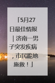 5月27日最佳情报｜济南一男子突发疾病，市民跪地施救！