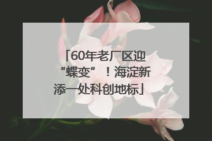 60年老厂区迎“蝶变”！海淀新添一处科创地标