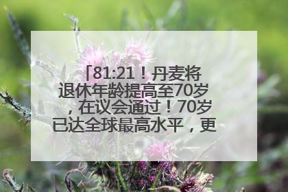 81:21！丹麦将退休年龄提高至70岁，在议会通过！70岁已达全球最高水平，更多国家或将逐步跟进