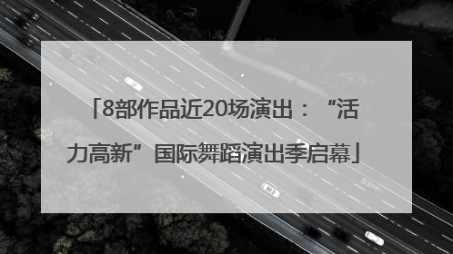 8部作品近20场演出：“活力高新”国际舞蹈演出季启幕