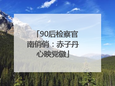 90后检察官南俏俏：赤子丹心映党徽