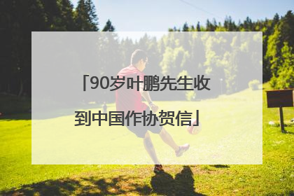 90岁叶鹏先生收到中国作协贺信