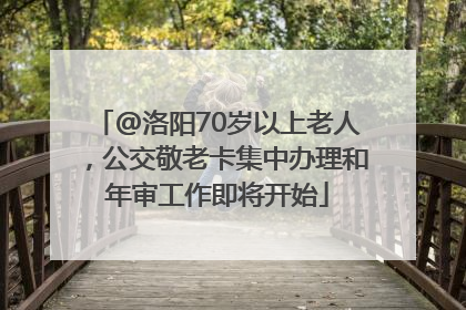 @洛阳70岁以上老人，公交敬老卡集中办理和年审工作即将开始