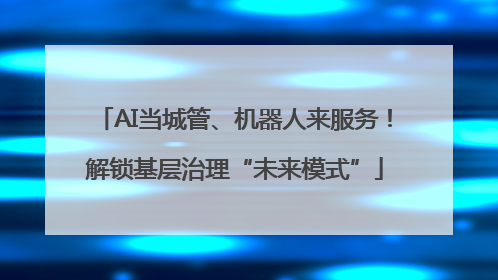 AI当城管、机器人来服务！解锁基层治理“未来模式”
