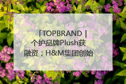 TOPBRAND｜个护品牌Plush获融资；H&M集团创始家族收购股权；滴滴重返巴西外卖市场；香奈儿推出循环材料中心